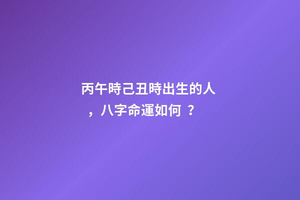 丙午時己丑時出生的人，八字命運如何？